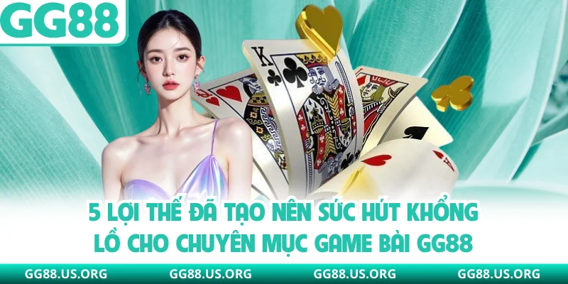 5 lợi thế đã tạo nên sức hút khổng lồ cho chuyên mục game bài GG88